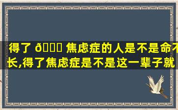 得了 🐅 焦虑症的人是不是命不长,得了焦虑症是不是这一辈子就毁了